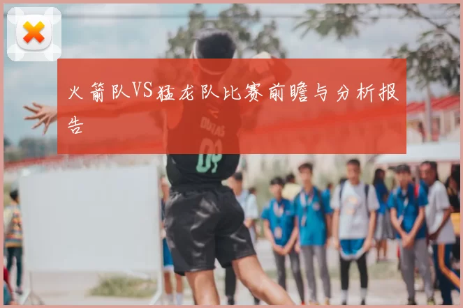 火箭队VS猛龙队比赛前瞻与分析报告